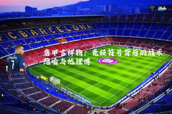 意甲吉祥物：竞技符号背后的战术隐喻与地理博弈